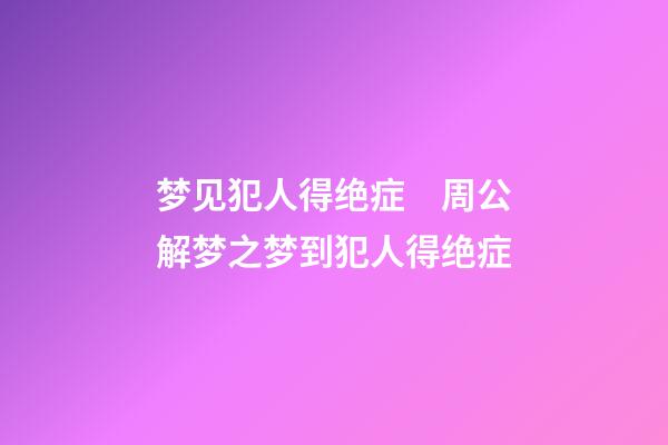 梦见犯人得绝症　周公解梦之梦到犯人得绝症